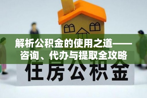 榆阳解析公积金的使用之道——咨询、代办与提取全攻略