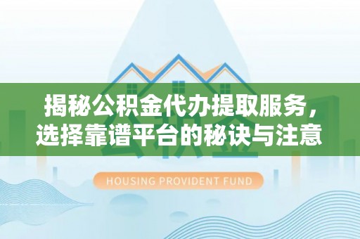 榆阳揭秘公积金代办提取服务，选择靠谱平台的秘诀与注意事项