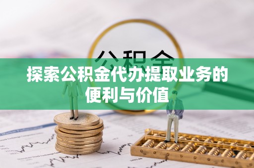 榆阳探索公积金代办提取业务的便利与价值