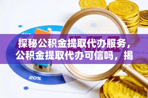 榆阳探秘公积金提取代办服务，公积金提取代办可信吗，揭秘真相与选择指南