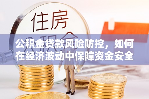 榆阳公积金贷款风险防控，如何在经济波动中保障资金安全