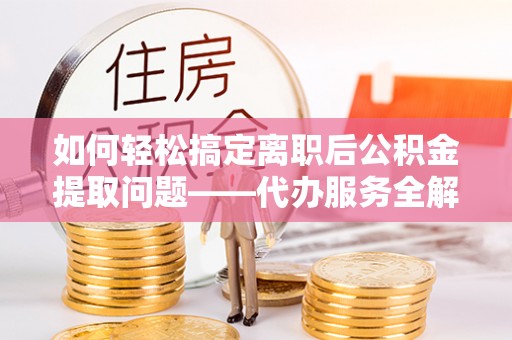 榆阳如何轻松搞定离职后公积金提取问题——代办服务全解析