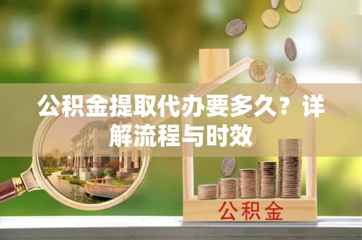 榆阳公积金提取代办要多久？详解流程与时效