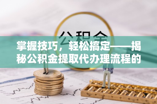 榆阳掌握技巧，轻松搞定——揭秘公积金提取代办理流程的关键步骤