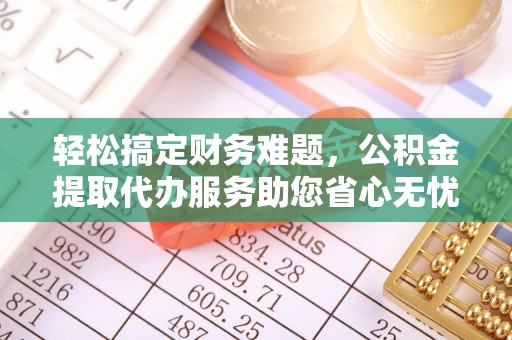 榆阳轻松搞定财务难题，公积金提取代办服务助您省心无忧