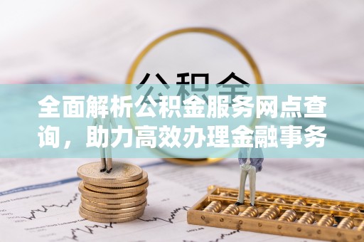 榆阳全面解析公积金服务网点查询，助力高效办理金融事务