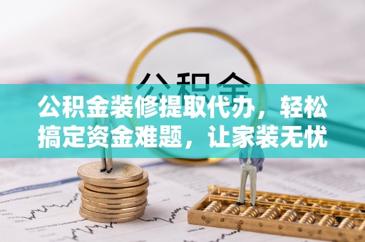 榆阳公积金装修提取代办，轻松搞定资金难题，让家装无忧