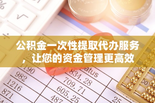 榆阳公积金一次性提取代办服务，让您的资金管理更高效