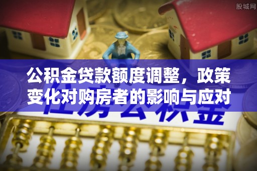 榆阳公积金贷款额度调整，政策变化对购房者的影响与应对策略