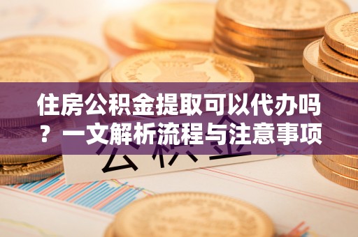 榆阳住房公积金提取可以代办吗？一文解析流程与注意事项