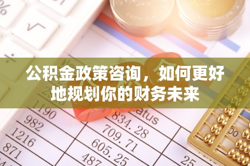 榆阳公积金政策咨询，如何更好地规划你的财务未来