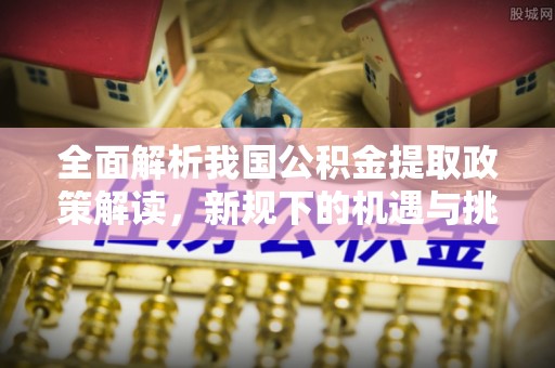 榆阳全面解析我国公积金提取政策解读，新规下的机遇与挑战