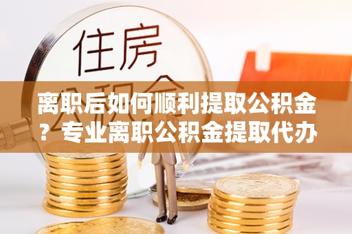 榆阳离职后如何顺利提取公积金？专业离职公积金提取代办服务指南