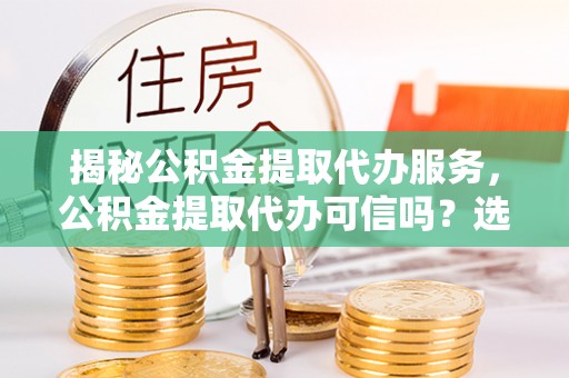 榆阳揭秘公积金提取代办服务，公积金提取代办可信吗？选择前你需要知道的真相