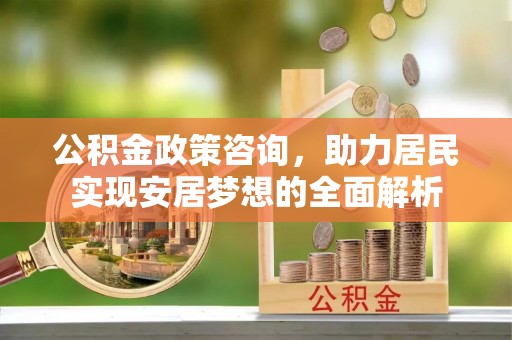 榆阳公积金政策咨询，助力居民实现安居梦想的全面解析