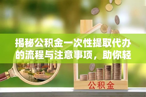 榆阳揭秘公积金一次性提取代办的流程与注意事项，助你轻松搞定财务规划