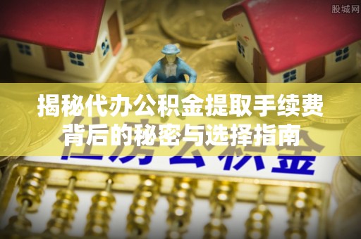 榆阳揭秘代办公积金提取手续费背后的秘密与选择指南