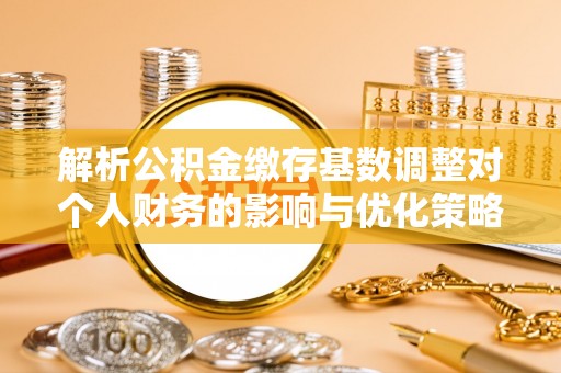 榆阳解析公积金缴存基数调整对个人财务的影响与优化策略