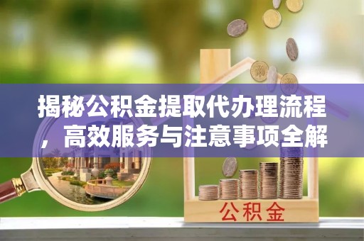 榆阳揭秘公积金提取代办理流程，高效服务与注意事项全解析