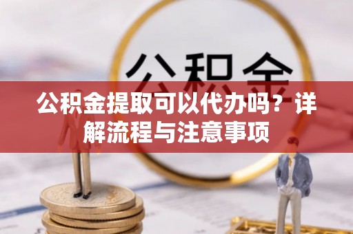 榆阳公积金提取可以代办吗？详解流程与注意事项
