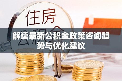 榆阳解读最新公积金政策咨询趋势与优化建议