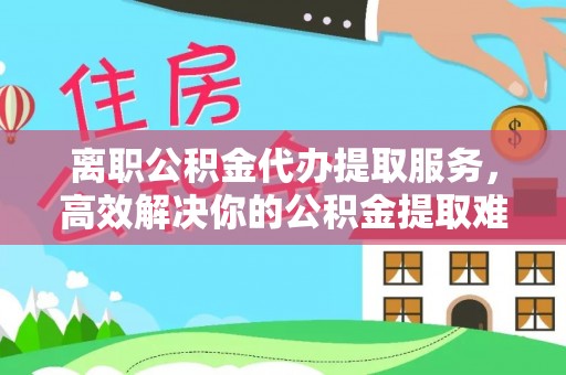 榆阳离职公积金代办提取服务，高效解决你的公积金提取难题