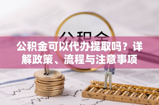 榆阳公积金可以代办提取吗？详解政策、流程与注意事项