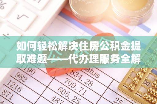 榆阳如何轻松解决住房公积金提取难题——代办理服务全解析