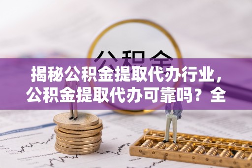 榆阳揭秘公积金提取代办行业，公积金提取代办可靠吗？全面解析与风险规避