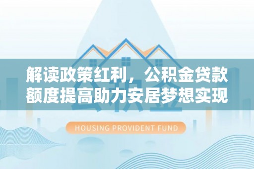 榆阳解读政策红利，公积金贷款额度提高助力安居梦想实现