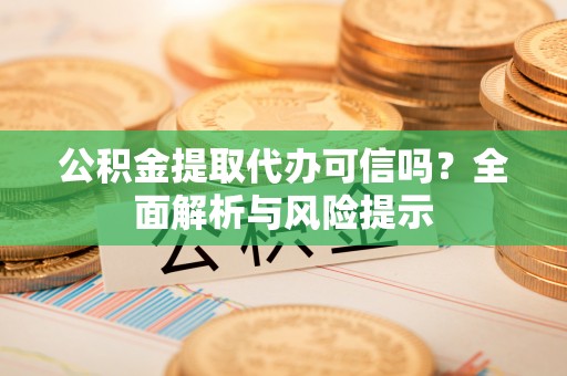 榆阳公积金提取代办可信吗？全面解析与风险提示