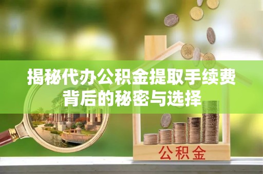 榆阳揭秘代办公积金提取手续费背后的秘密与选择