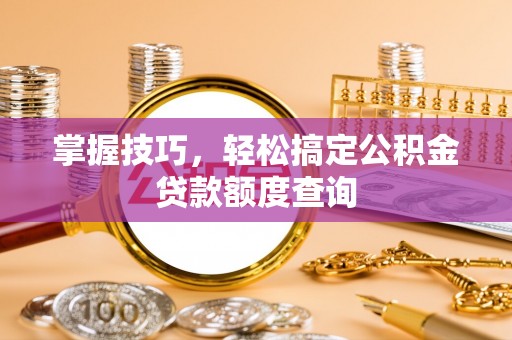 榆阳掌握技巧，轻松搞定公积金贷款额度查询