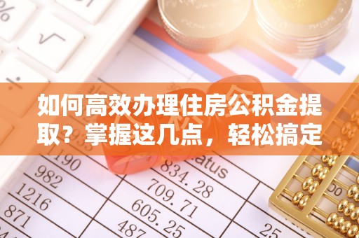榆阳如何高效办理住房公积金提取？掌握这几点，轻松搞定！
