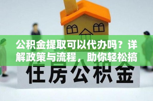 榆阳公积金提取可以代办吗？详解政策与流程，助你轻松搞定！
