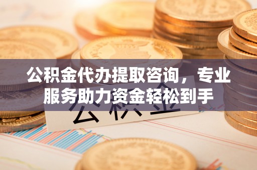 榆阳公积金代办提取咨询，专业服务助力资金轻松到手