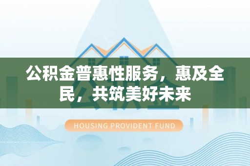 榆阳公积金普惠性服务，惠及全民，共筑美好未来