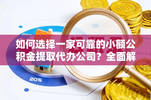 榆阳如何选择一家可靠的小额公积金提取代办公司？全面解析与指南