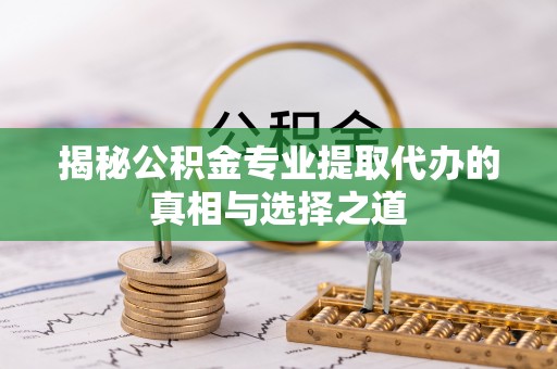 榆阳揭秘公积金专业提取代办的真相与选择之道