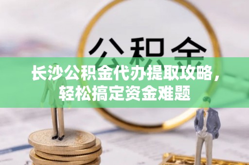 榆阳长沙公积金代办提取攻略，轻松搞定资金难题