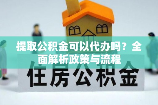 榆阳提取公积金可以代办吗？全面解析政策与流程