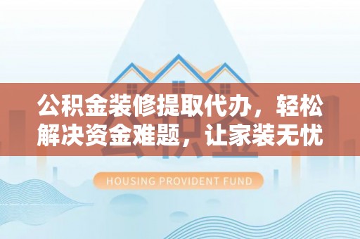 榆阳公积金装修提取代办，轻松解决资金难题，让家装无忧