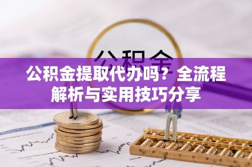 榆阳公积金提取代办吗？全流程解析与实用技巧分享
