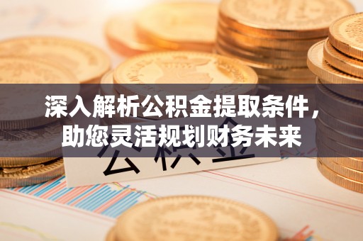 榆阳深入解析公积金提取条件，助您灵活规划财务未来