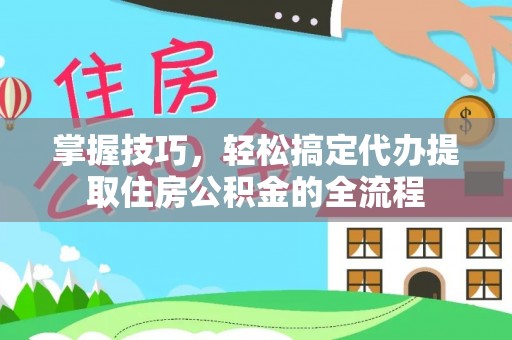 榆阳掌握技巧，轻松搞定代办提取住房公积金的全流程