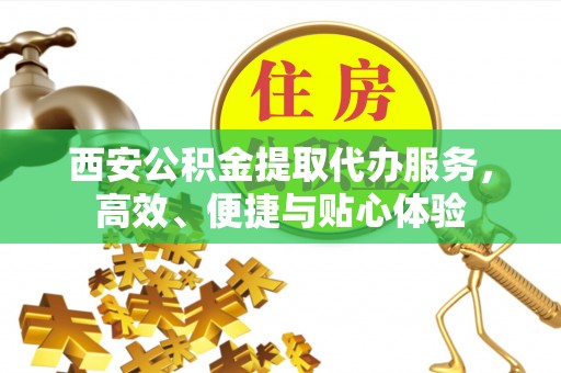 榆阳西安公积金提取代办服务，高效、便捷与贴心体验