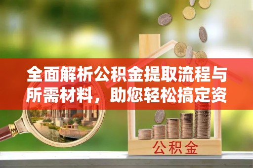 榆阳全面解析公积金提取流程与所需材料，助您轻松搞定资金提取