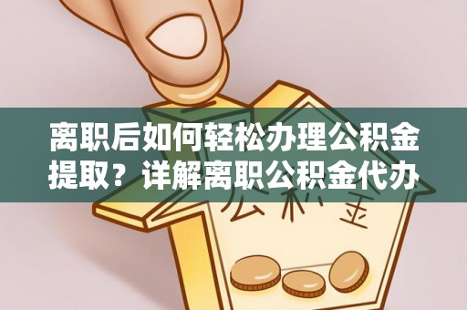 榆阳离职后如何轻松办理公积金提取？详解离职公积金代办提取流程