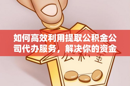 榆阳如何高效利用提取公积金公司代办服务，解决你的资金难题