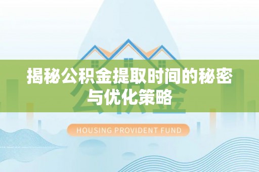 榆阳揭秘公积金提取时间的秘密与优化策略